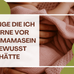 Was ich gerne vor dem Mama werden gewusst hätte